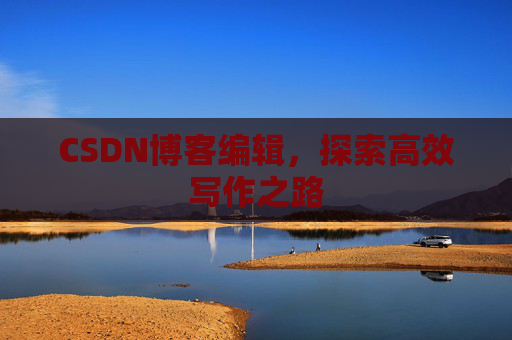 CSDN博客编辑,探索高效写作之路 CSDN博客编辑,探索高效写作之路